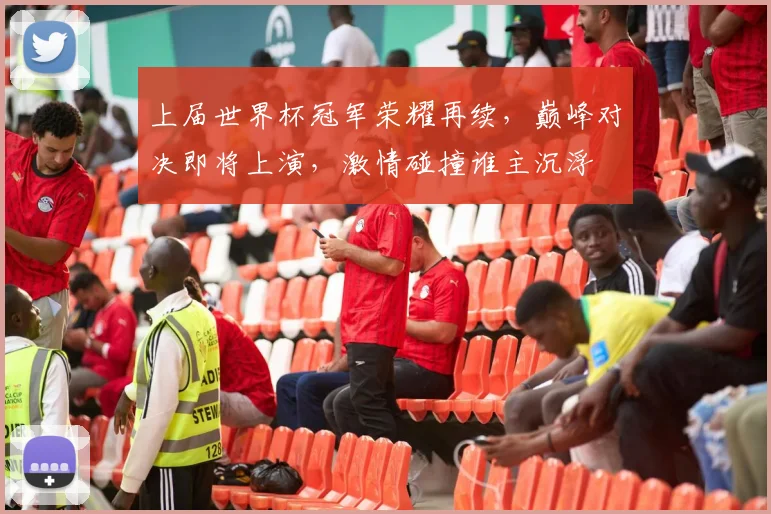 上届世界杯冠军荣耀再续，巅峰对决即将上演，激情碰撞谁主沉浮