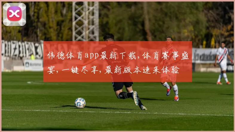 伟德体育app最新下载,体育赛事盛宴,一键尽享,最新版本速来体验