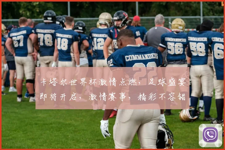 卡塔尔世界杯激情点燃，足球盛宴即将开启，激情赛事，精彩不容错过，共襄盛举
