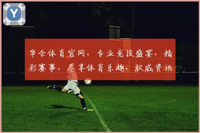 华会体育官网，专业竞技盛宴，精彩赛事，尽享体育乐趣，权威资讯，一网打尽