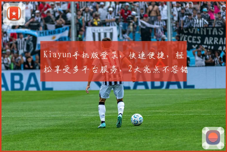 Kiayun手机版登录，快速便捷，轻松享受多平台服务，2大亮点不容错过，体验非凡
