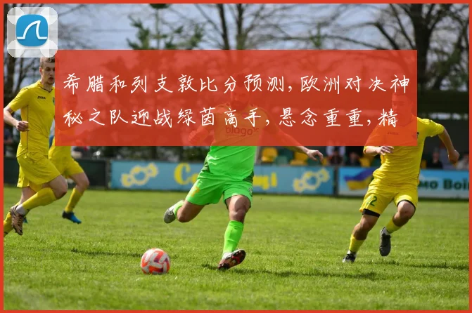 希腊和列支敦比分预测,欧洲对决神秘之队迎战绿茵高手,悬念重重,精彩可期,拭目以待