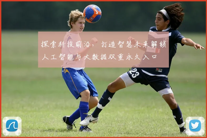 探索科技前沿，打造智慧未来解锁人工智能与大数据双重永久入口