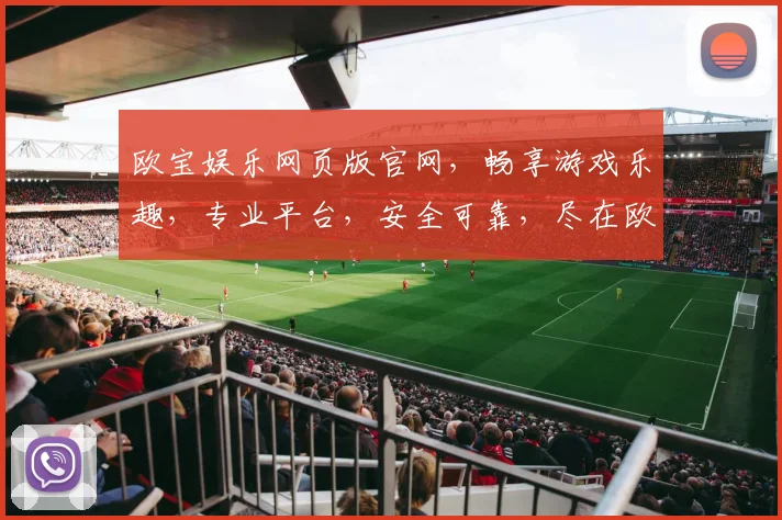 欧宝娱乐网页版官网，畅享游戏乐趣，专业平台，安全可靠，尽在欧宝娱乐