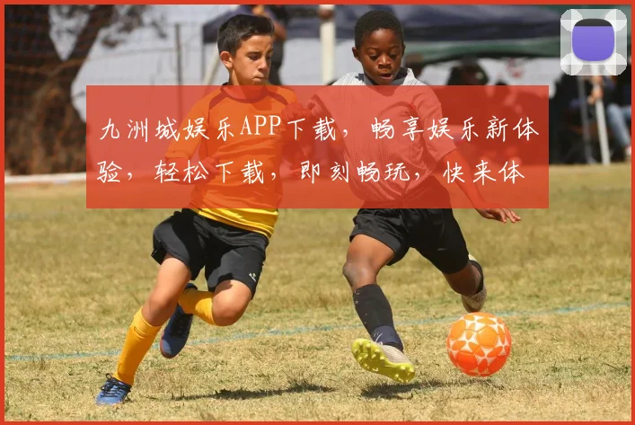 九洲城娱乐APP下载，畅享娱乐新体验，轻松下载，即刻畅玩，快来体验