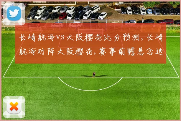 长崎航海vs大阪樱花比分预测,长崎航海对阵大阪樱花,赛事前瞻悬念迭起,谁将笑到最后