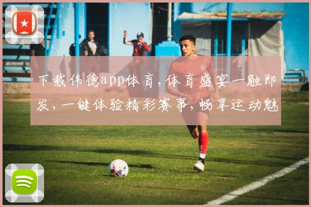 下载伟德app体育,体育盛宴一触即发,一键体验精彩赛事,畅享运动魅力